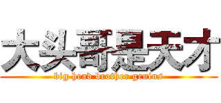 大头哥是天才 (big head brother genius)