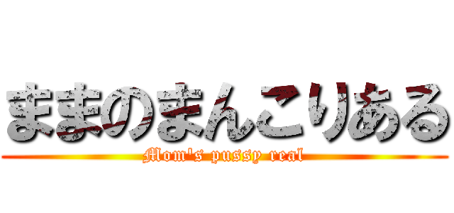 ままのまんこりある (Mom's pussy real)