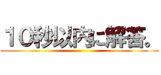 １０秒以内に解答。 ()