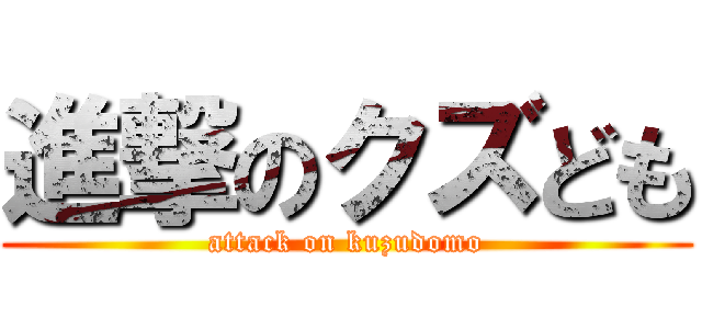進撃のクズども (attack on kuzudomo)