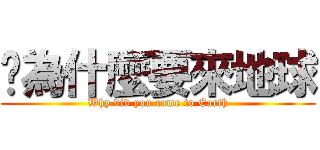 你為什麼要來地球 (Why did you come to Earth)
