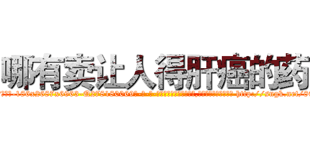 哪有卖让人得肝癌的药 (哪有卖让人得肝癌的药【电-186x2687x6963-Q278180069元-吉-药-业】我们做的是长期生意,靠的是老客户长期支持 http://sngk.net/80suUT
)