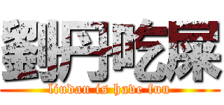 劉丹吃屎 (liudan is have fun)