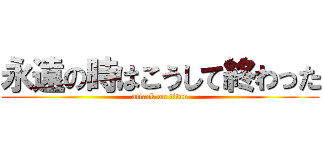 永遠の時はこうして終わった (attack on titan)