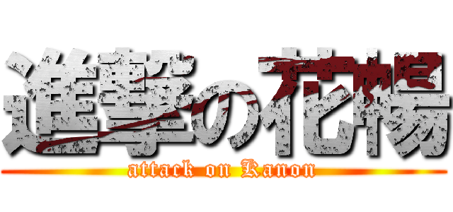 進撃の花暢 (attack on Kanon)