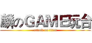 麟のＧＡＭＥ玩台 (attack on titan)