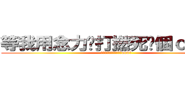 等我用念力屌打撚死你個ｏｎ９仔 (等我用念力屌打撚死你個on9仔)