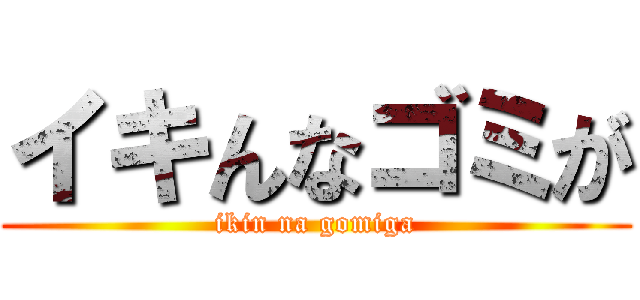 イキんなゴミが (ikin na gomiga)