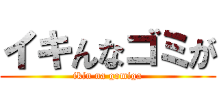 イキんなゴミが (ikin na gomiga)