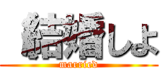 （結婚しよ (married)