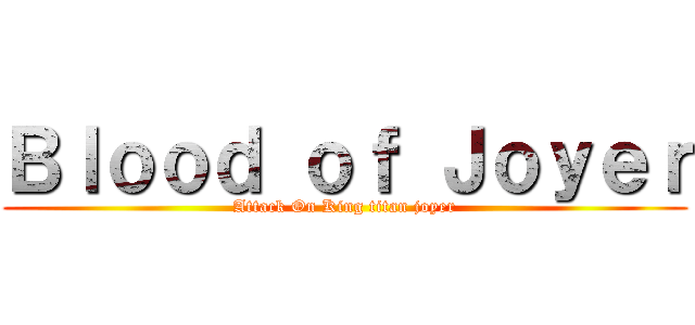 Ｂｌｏｏｄ ｏｆ Ｊｏｙｅｒ (Attack On King titan joyer)