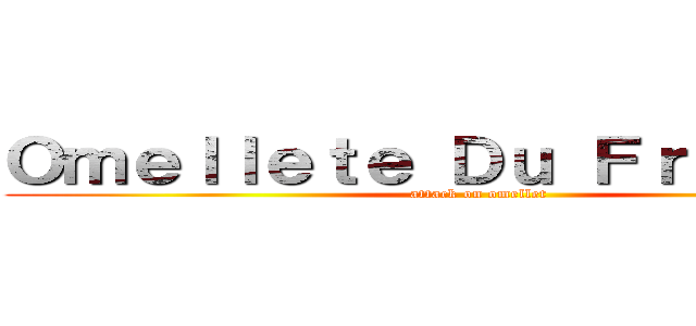 Ｏｍｅｌｌｅｔｅ Ｄｕ Ｆｒｏｍａｇｅ (attack on omellet)