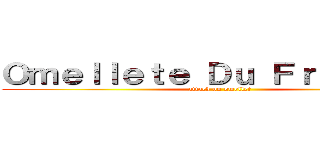 Ｏｍｅｌｌｅｔｅ Ｄｕ Ｆｒｏｍａｇｅ (attack on omellet)