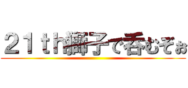 ２１ｔｈ獅子で呑むぞぉ ()