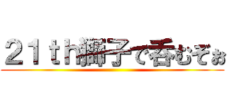 ２１ｔｈ獅子で呑むぞぉ ()