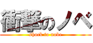 衝撃のノベ (shock to nobe)