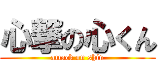 心撃の心くん (attack on shin)