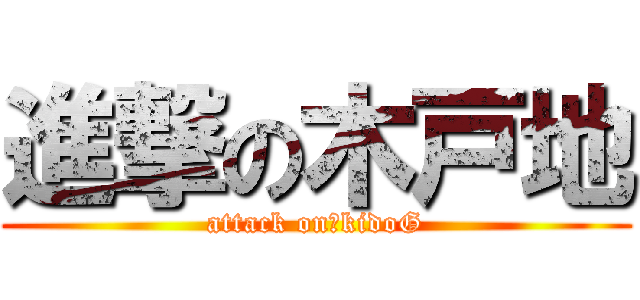 進撃の木戸地 (attack on　kidoG)