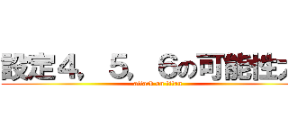 設定４，５，６の可能性大⁉ (attack on titan)