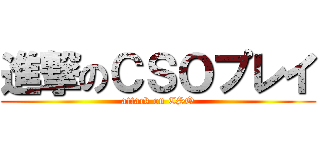 進撃のＣＳＯプレイ (attack on CSO)