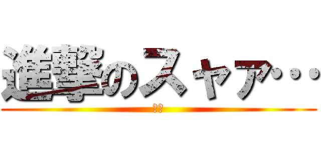 進撃のスャァ… (眠い)