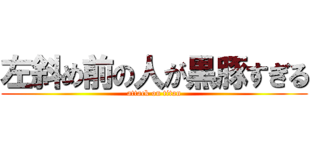 左斜め前の人が黒豚すぎる (attack on titan)
