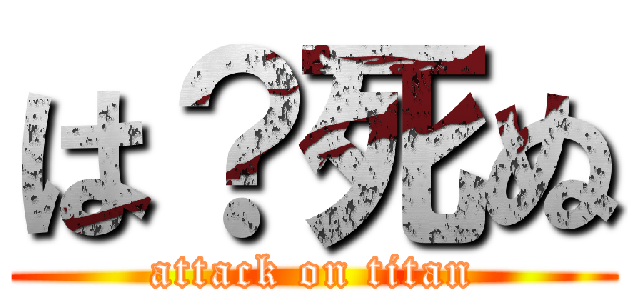 は？死ぬ (attack on titan)