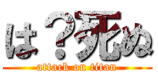 は？死ぬ (attack on titan)