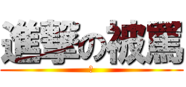 進撃の被罵 (?)