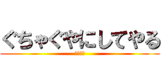 ぐちゃぐやにしてやる (シバエン)