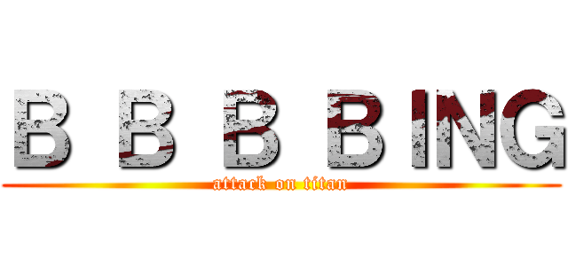 Ｂ Ｂ Ｂ ＢＩＮＧ (attack on titan)