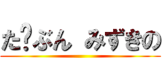 た⤴ぶん みずきの ()