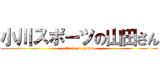 小川スポーツの山田さん (attack on katuta)