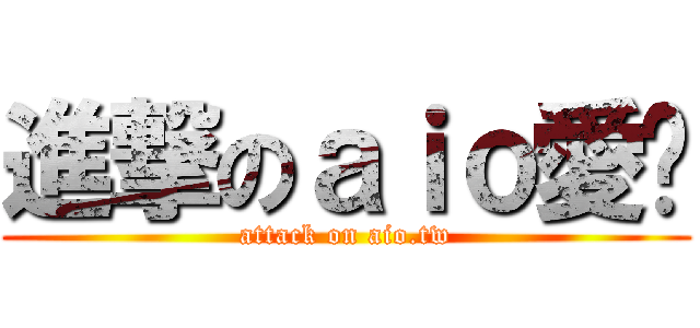 進撃のａｉｏ愛ㄛ (attack on aio.tw)