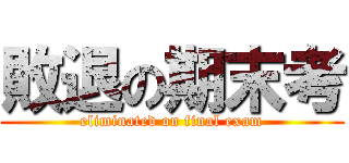 敗退の期末考 (eliminated on final exam)