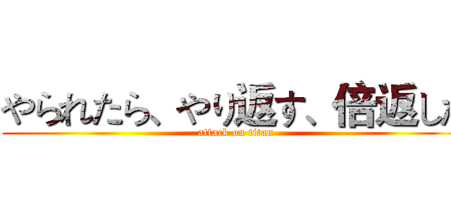 やられたら、やり返す、倍返しだ (attack on titan)