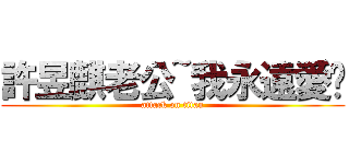 許昱麒老公~我永遠愛你 (attack on titan)