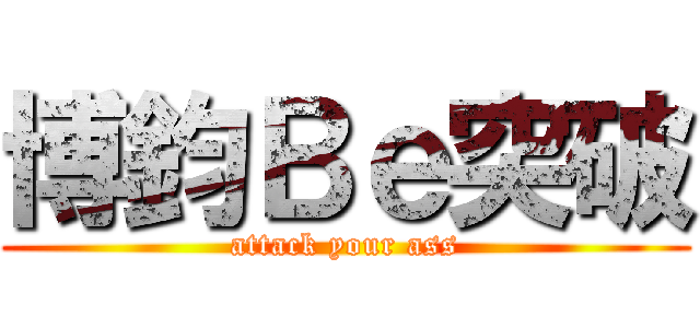 博鈞Ｂｅ突破 (attack your ass)