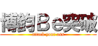 博鈞Ｂｅ突破 (attack your ass)