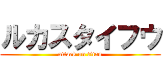 ルカスタイフウ (attack on titan)