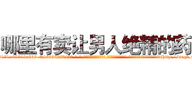 哪里有卖让男人绝精的药 (哪里有卖让男人绝精的药【电-话151x68344x817-Q1065427042元-吉-药-业】我们做的是长期生意,靠的是老客户长期支持 哪里有卖让男人绝精的药在发表了一篇http://sngk.net/o1Z66R

参考消息网我们做的是长期生意,靠的是老客户长期支持也许我们早该意识到，就连鲍勃·霍斯金斯（金球奖戏剧类电影男主角 
)