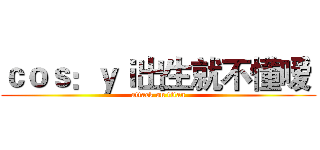 ｃｏｓ：ｙｉ出生就不懂嗳  (attack on titan)
