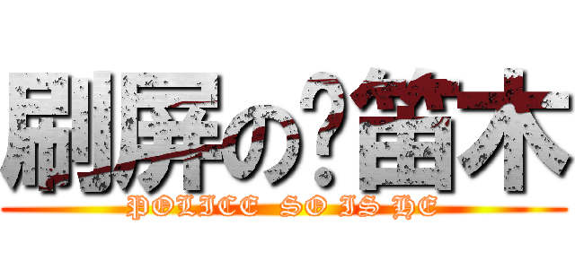 刷屏の傻笛木 (POLICE  SO IS HE)