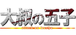 大叔の五子 (attack on wushu)