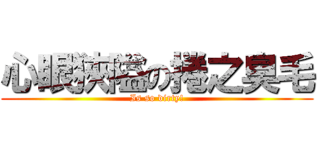 心眼狹隘の捲之臭毛 (Is so dirty!)