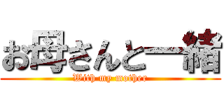 お母さんと一緒 (With my mother)