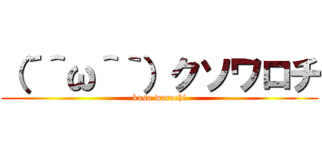 （´＾ω＾｀）クソワロチ (kuso warochi)