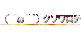 （´＾ω＾｀）クソワロチ (kuso warochi)