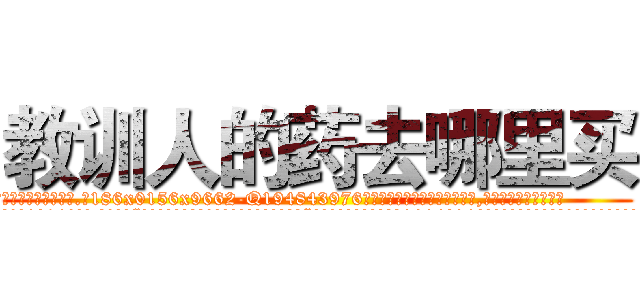 教训人的药去哪里买 (教训人的药去哪里买【电.话186x0156x9662-Q194843976林氏药业】我们做的是长期生意,靠的是老客户长期支持
参考消息网2月20日报道 韩媒称，“剩女多、离婚率高的城市，房价一定会上涨。”这是中国经济学家金岩石2016年12月参加在上海举行的房地产相关论坛时说的话。
)