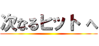 次なるヒット へ ()